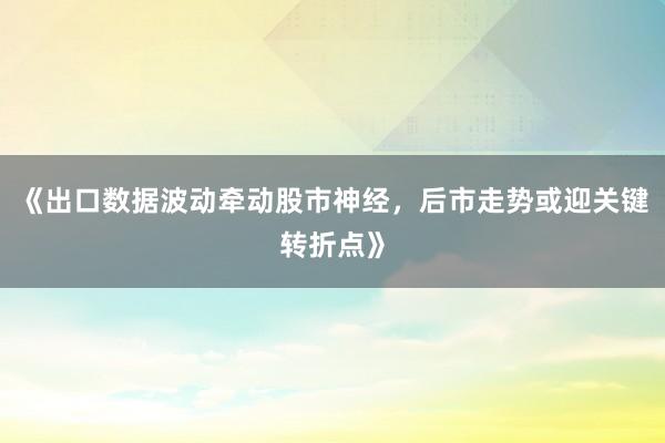 《出口数据波动牵动股市神经，后市走势或迎关键转折点》