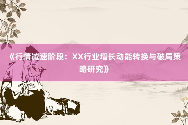 《行情减速阶段：XX行业增长动能转换与破局策略研究》
