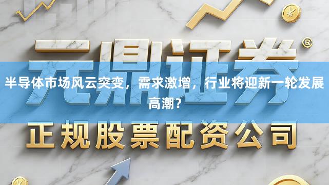 半导体市场风云突变，需求激增，行业将迎新一轮发展高潮？