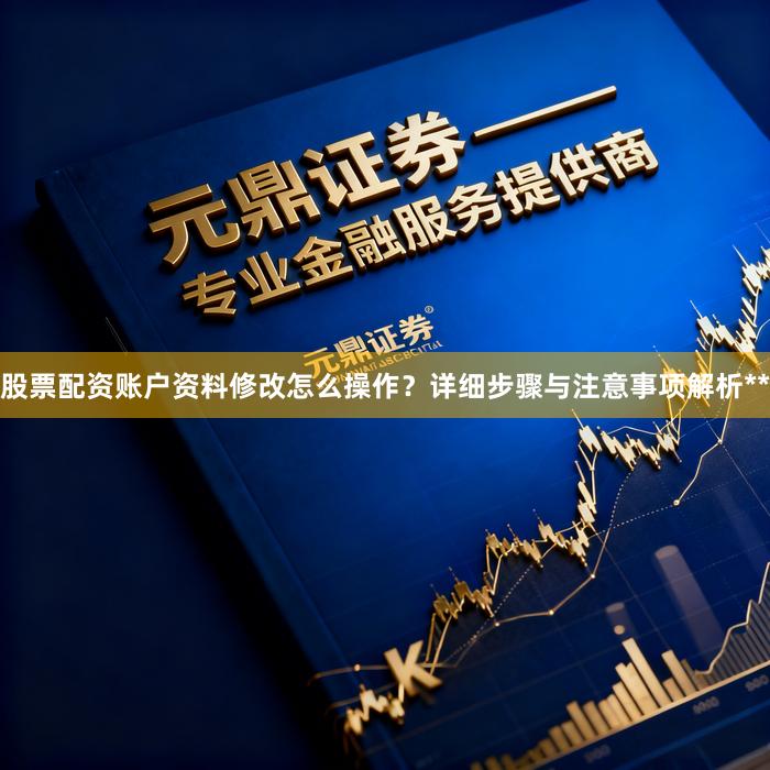 股票配资账户资料修改怎么操作？详细步骤与注意事项解析**