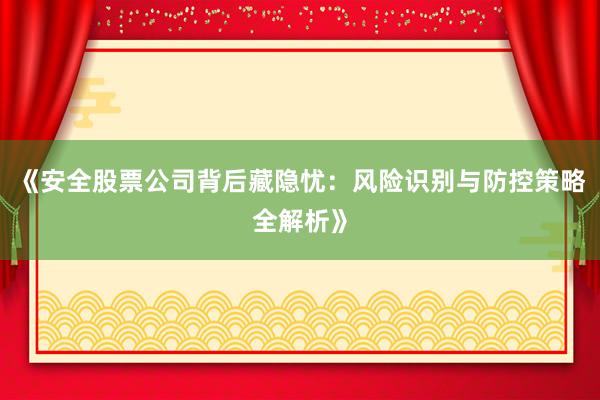 《安全股票公司背后藏隐忧：风险识别与防控策略全解析》