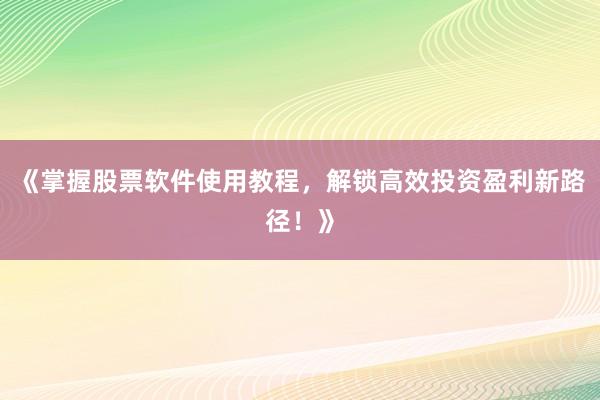 《掌握股票软件使用教程，解锁高效投资盈利新路径！》