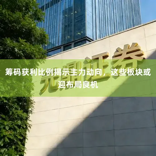 筹码获利比例揭示主力动向，这些板块或迎布局良机