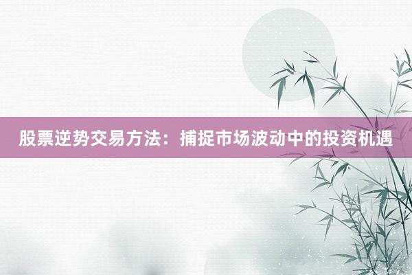 股票逆势交易方法：捕捉市场波动中的投资机遇