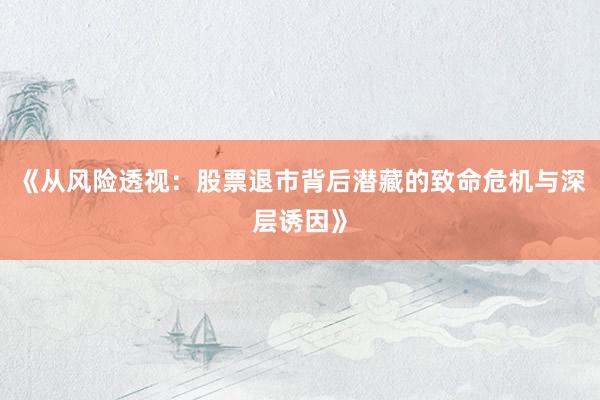 《从风险透视：股票退市背后潜藏的致命危机与深层诱因》