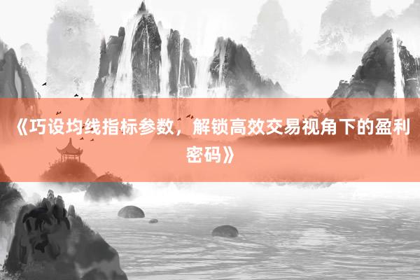 《巧设均线指标参数，解锁高效交易视角下的盈利密码》