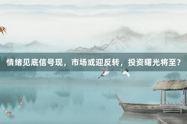 情绪见底信号现，市场或迎反转，投资曙光将至？
