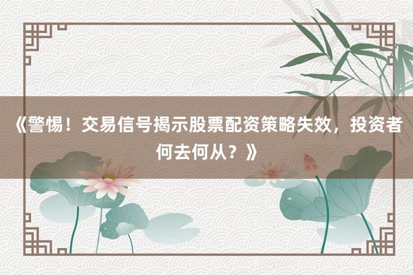 《警惕！交易信号揭示股票配资策略失效，投资者何去何从？》
