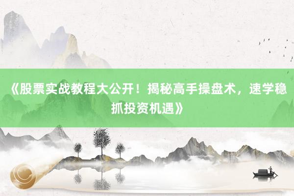 《股票实战教程大公开！揭秘高手操盘术，速学稳抓投资机遇》