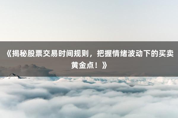 《揭秘股票交易时间规则，把握情绪波动下的买卖黄金点！》