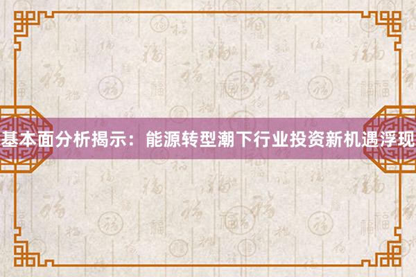 基本面分析揭示：能源转型潮下行业投资新机遇浮现