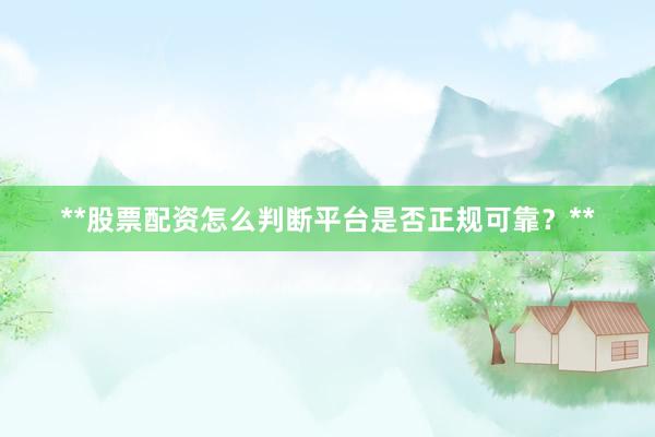 **股票配资怎么判断平台是否正规可靠？**