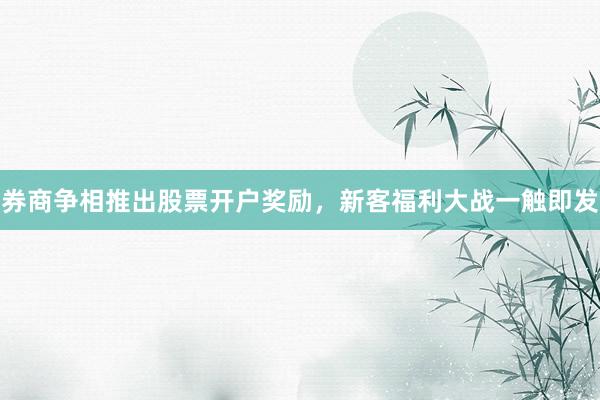 券商争相推出股票开户奖励，新客福利大战一触即发