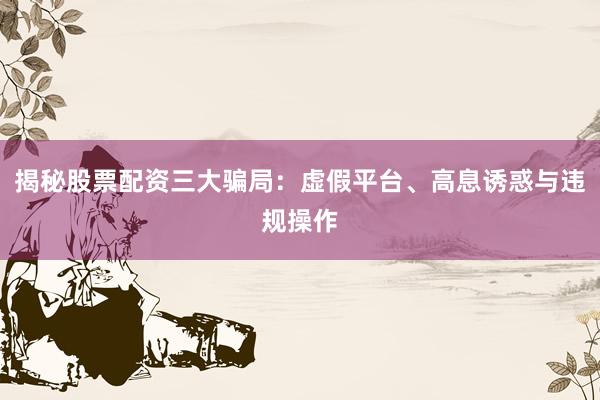 揭秘股票配资三大骗局：虚假平台、高息诱惑与违规操作