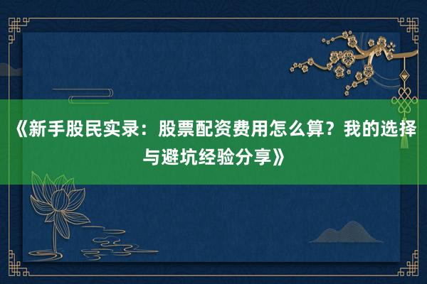 《新手股民实录：股票配资费用怎么算？我的选择与避坑经验分享》