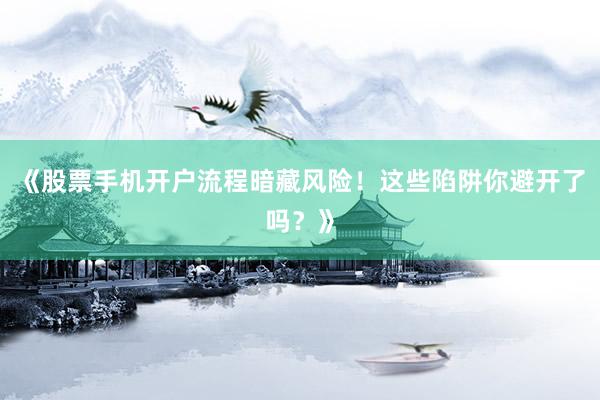 《股票手机开户流程暗藏风险！这些陷阱你避开了吗？》