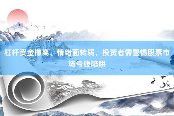 杠杆资金撤离、情绪面转弱，投资者需警惕股票市场亏钱陷阱