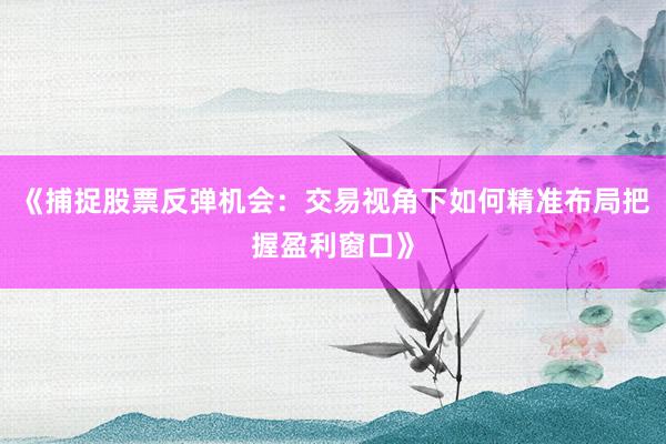 《捕捉股票反弹机会：交易视角下如何精准布局把握盈利窗口》