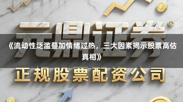 《流动性泛滥叠加情绪过热，三大因素揭示股票高估真相》