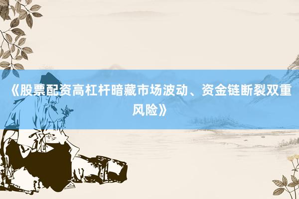 《股票配资高杠杆暗藏市场波动、资金链断裂双重风险》