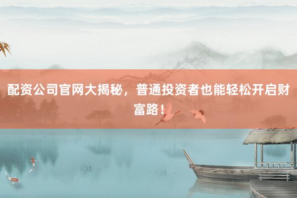 配资公司官网大揭秘，普通投资者也能轻松开启财富路！