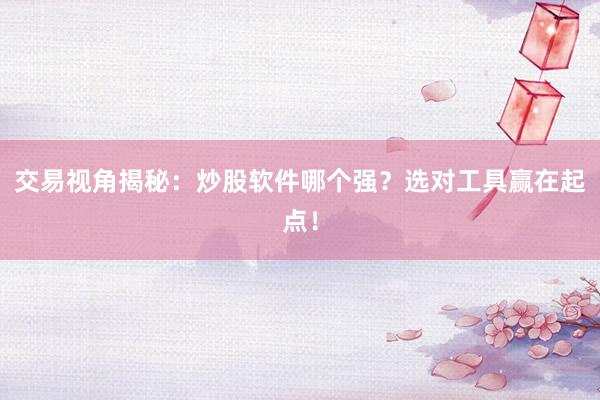 交易视角揭秘：炒股软件哪个强？选对工具赢在起点！
