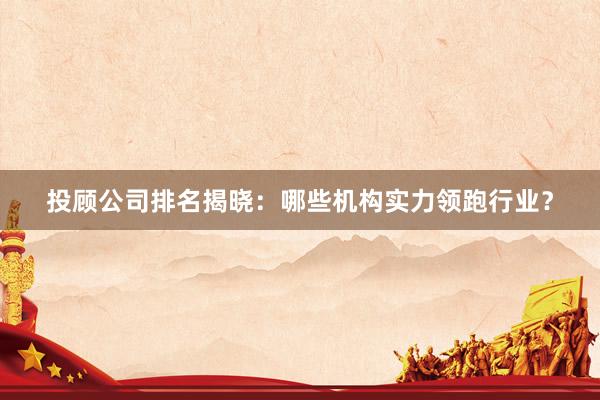 投顾公司排名揭晓：哪些机构实力领跑行业？