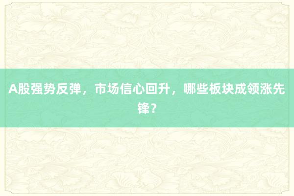A股强势反弹，市场信心回升，哪些板块成领涨先锋？