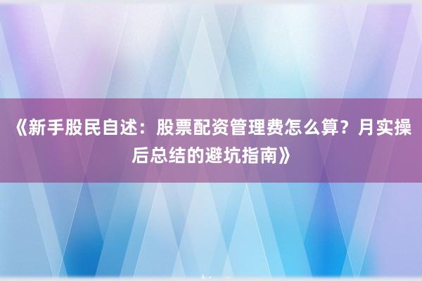 《新手股民自述：股票配资管理费怎么算？月实操后总结的避坑指南》