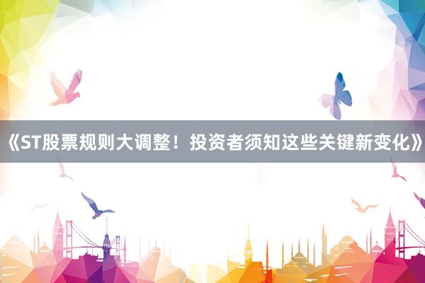 《ST股票规则大调整！投资者须知这些关键新变化》