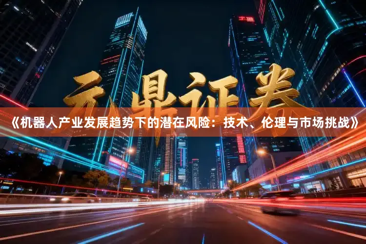 《机器人产业发展趋势下的潜在风险：技术、伦理与市场挑战》