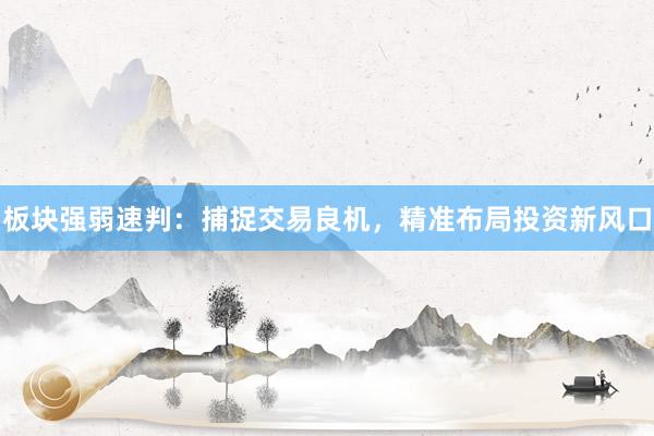 板块强弱速判：捕捉交易良机，精准布局投资新风口