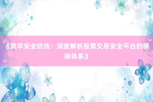 《筑牢安全防线：深度解析股票交易安全平台的保障体系》