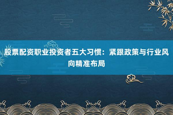 股票配资职业投资者五大习惯：紧跟政策与行业风向精准布局