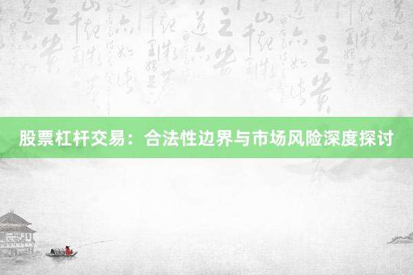 股票杠杆交易：合法性边界与市场风险深度探讨