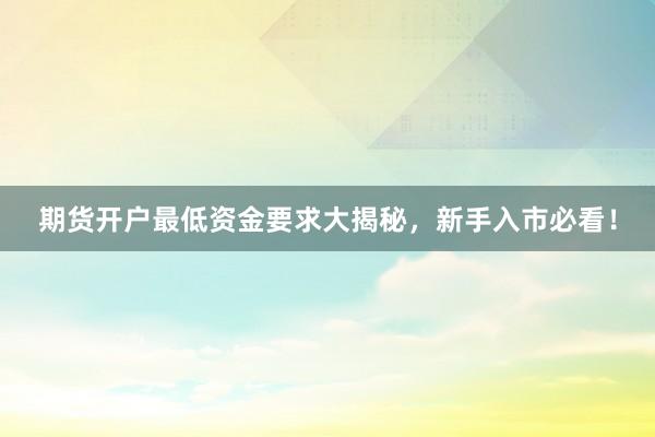 期货开户最低资金要求大揭秘，新手入市必看！
