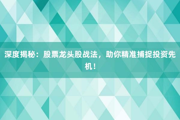 深度揭秘：股票龙头股战法，助你精准捕捉投资先机！