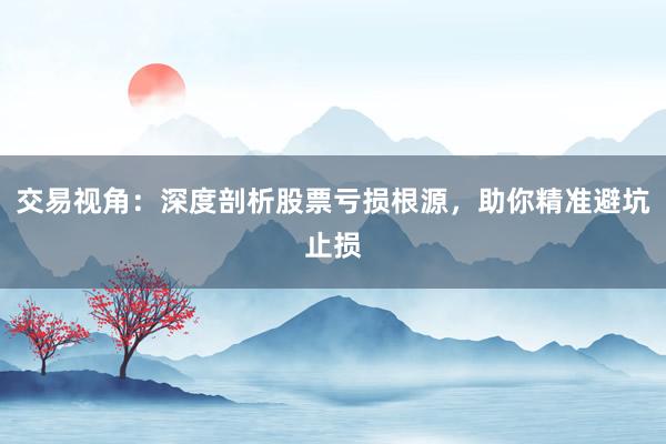 交易视角：深度剖析股票亏损根源，助你精准避坑止损