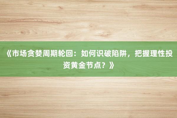 《市场贪婪周期轮回：如何识破陷阱，把握理性投资黄金节点？》
