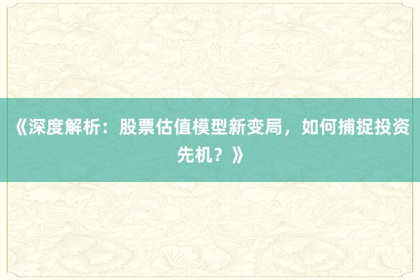 《深度解析：股票估值模型新变局，如何捕捉投资先机？》