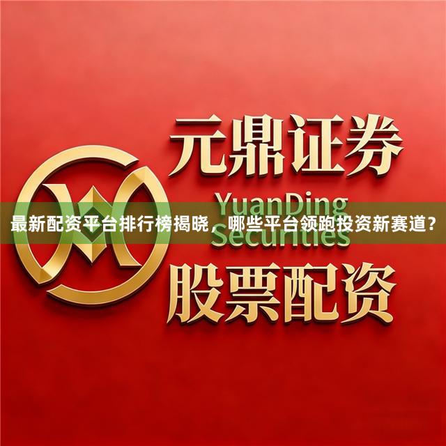 最新配资平台排行榜揭晓，哪些平台领跑投资新赛道？