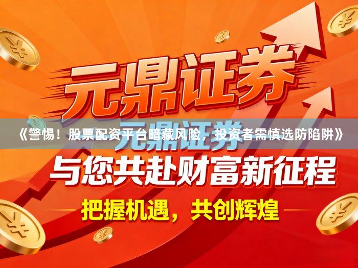 《警惕！股票配资平台暗藏风险，投资者需慎选防陷阱》