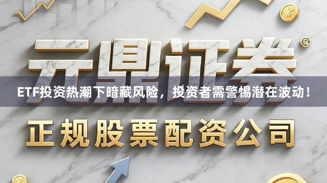 ETF投资热潮下暗藏风险，投资者需警惕潜在波动！