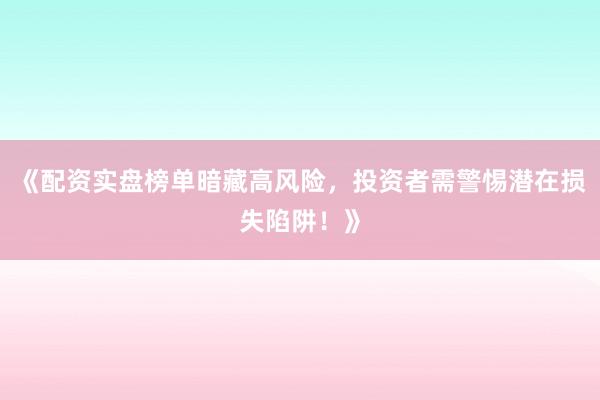 《配资实盘榜单暗藏高风险，投资者需警惕潜在损失陷阱！》