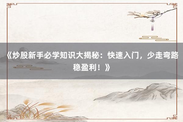 《炒股新手必学知识大揭秘：快速入门，少走弯路稳盈利！》