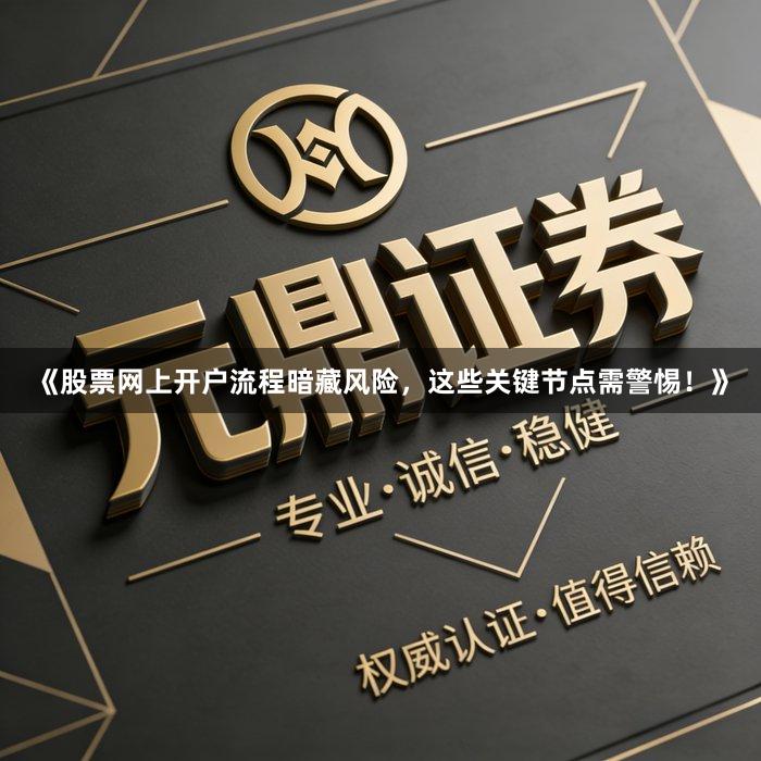 《股票网上开户流程暗藏风险，这些关键节点需警惕！》