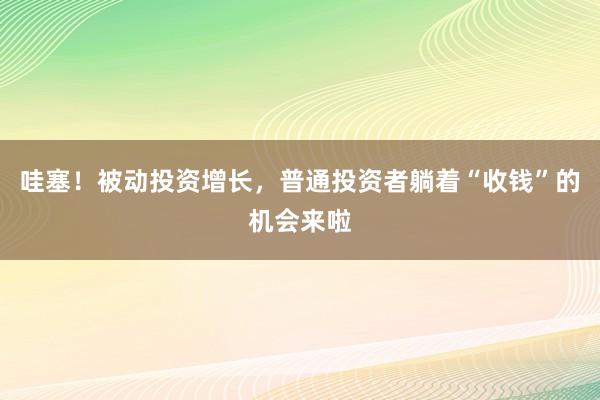 哇塞！被动投资增长，普通投资者躺着“收钱”的机会来啦