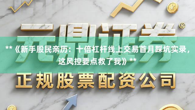 **《新手股民亲历：十倍杠杆线上交易首月踩坑实录，这风控要点救了我》**