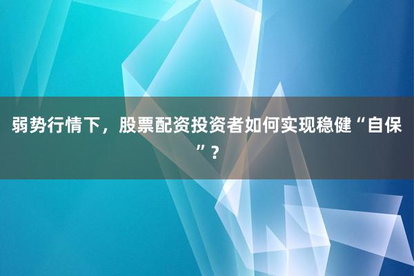 弱势行情下，股票配资投资者如何实现稳健“自保”？