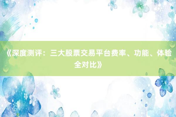 《深度测评：三大股票交易平台费率、功能、体验全对比》